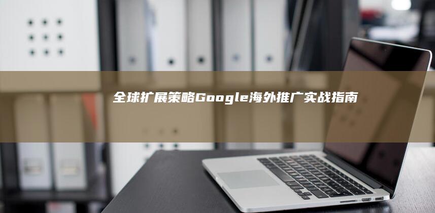 全球扩展策略：Google海外推广实战指南